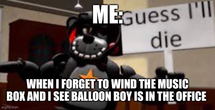 lefty guess ill die | ME:; WHEN I FORGET TO WIND THE MUSIC BOX AND I SEE BALLOON BOY IS IN THE OFFICE | image tagged in lefty guess ill die | made w/ Imgflip meme maker