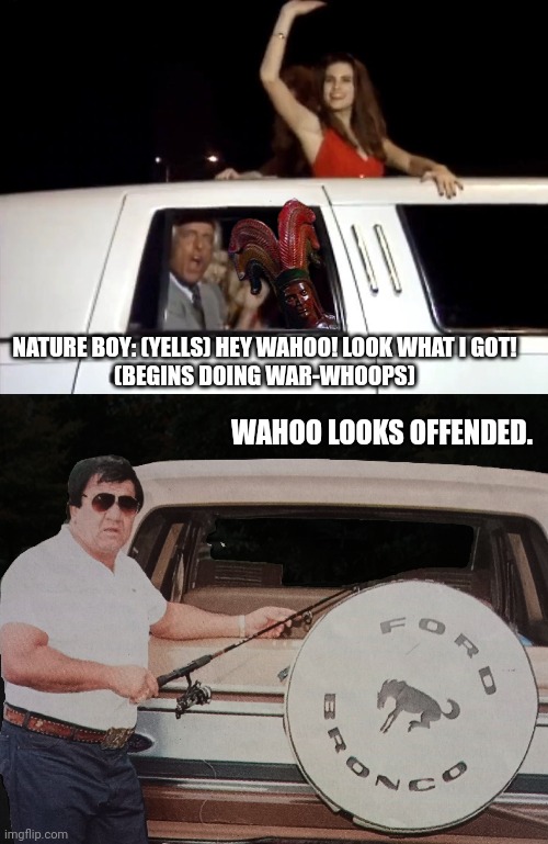 NATURE BOY: (YELLS) HEY WAHOO! LOOK WHAT I GOT!
(BEGINS DOING WAR-WHOOPS); WAHOO LOOKS OFFENDED. | made w/ Imgflip meme maker