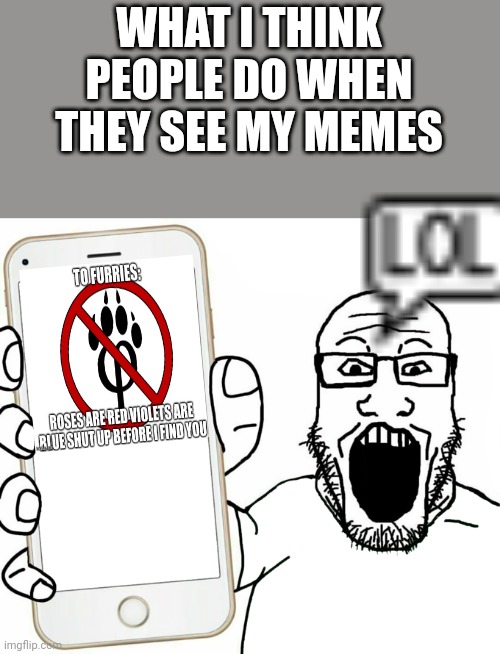 soyjak | WHAT I THINK PEOPLE DO WHEN THEY SEE MY MEMES | image tagged in soyjak | made w/ Imgflip meme maker