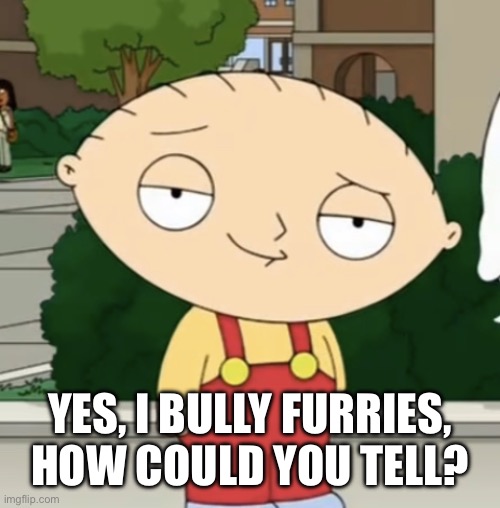 Stewie W | YES, I BULLY FURRIES, HOW COULD YOU TELL? | image tagged in stewie lightskin stare | made w/ Imgflip meme maker