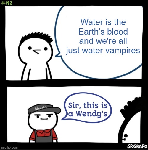 It... is though. | Water is the Earth's blood and we're all just water vampires | image tagged in sir this is a wendys | made w/ Imgflip meme maker