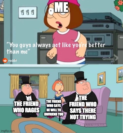 You Guys always act like you're better than me | ME; THE FRIEND WHO SAYS THERE NOT TRYING; THE FRIEND WHO RAGES; THE FRIEND WHO SAYS HE WILL TO UNFRIEND YOU | image tagged in you guys always act like you're better than me | made w/ Imgflip meme maker