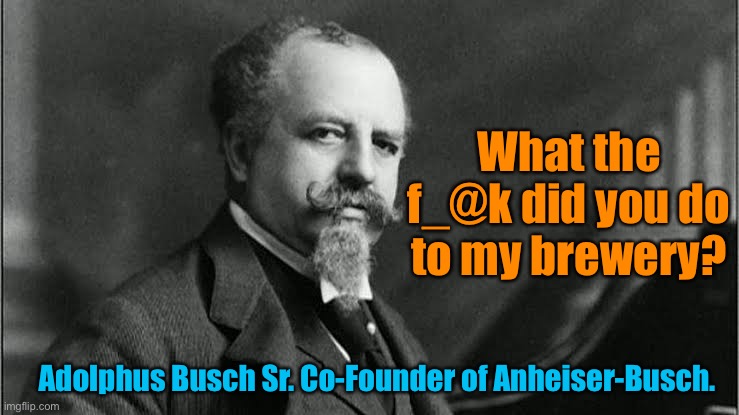 What the f_@k did you do to my brewery? Adolphus Busch Sr. Co-Founder of Anheiser-Busch. | made w/ Imgflip meme maker