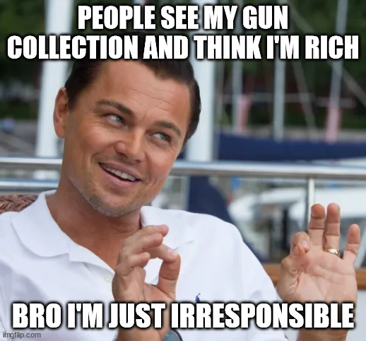 Gun Bro | PEOPLE SEE MY GUN COLLECTION AND THINK I'M RICH; BRO I'M JUST IRRESPONSIBLE | image tagged in guns,collection,rich | made w/ Imgflip meme maker