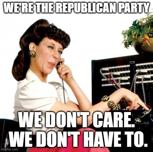Ernestine Telephone Operator We're The GOP | WE'RE THE REPUBLICAN PARTY; WE DON'T CARE.  WE DON'T HAVE TO. | image tagged in ernestine telephone operator,gop,republican party | made w/ Imgflip meme maker