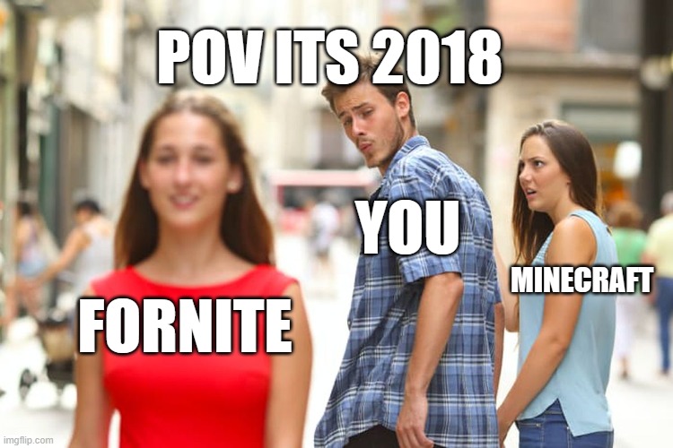 pov 2018 | POV ITS 2018; YOU; MINECRAFT; FORNITE | image tagged in memes,distracted boyfriend,minecraft,fortnite,funny,funny memes | made w/ Imgflip meme maker