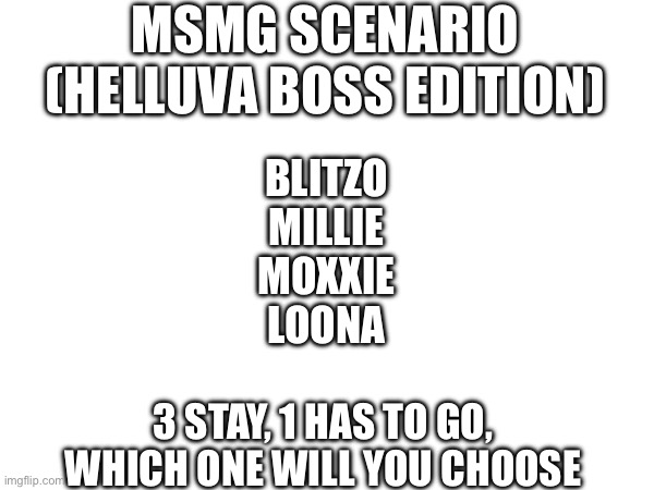 Bored again | MSMG SCENARIO (HELLUVA BOSS EDITION); BLITZO
MILLIE
MOXXIE
LOONA; 3 STAY, 1 HAS TO GO, WHICH ONE WILL YOU CHOOSE | made w/ Imgflip meme maker