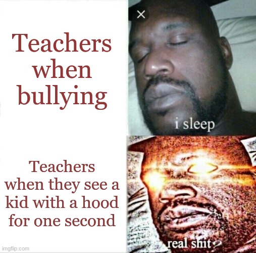 Teachers are like this | Teachers when bullying; Teachers when they see a kid with a hood for one second | image tagged in memes,sleeping shaq,teachers,stop,i said go back,rickroll | made w/ Imgflip meme maker
