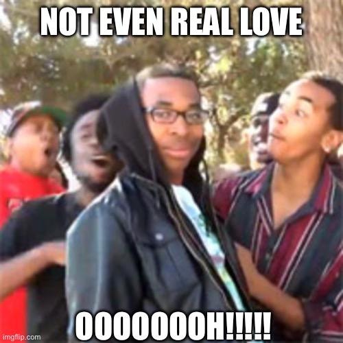 black boy roast | NOT EVEN REAL LOVE OOOOOOOH!!!!! | image tagged in black boy roast | made w/ Imgflip meme maker