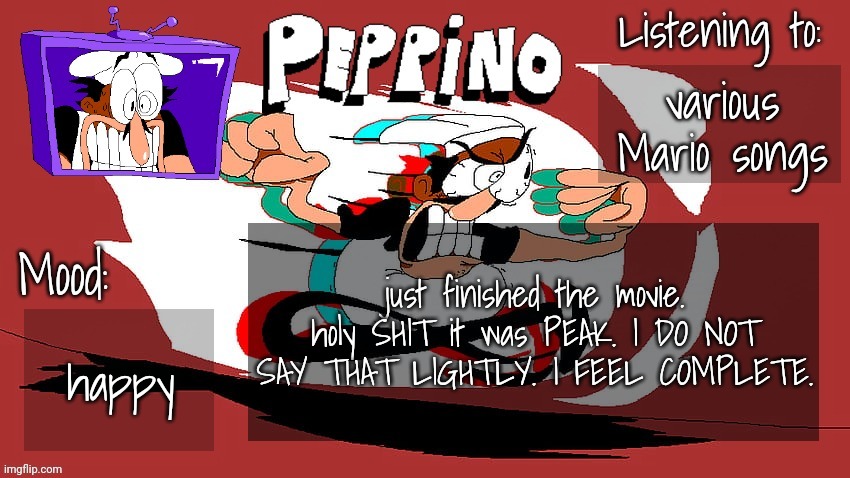 Peppino Temp (NEW) | various Mario songs; just finished the movie. holy SHIT it was PEAK. I DO NOT SAY THAT LIGHTLY. I FEEL COMPLETE. happy | image tagged in peppino temp new | made w/ Imgflip meme maker