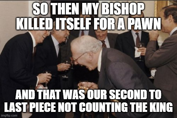 Laughing Men In Suits Meme | SO THEN MY BISHOP KILLED ITSELF FOR A PAWN; AND THAT WAS OUR SECOND TO LAST PIECE NOT COUNTING THE KING | image tagged in memes,laughing men in suits | made w/ Imgflip meme maker