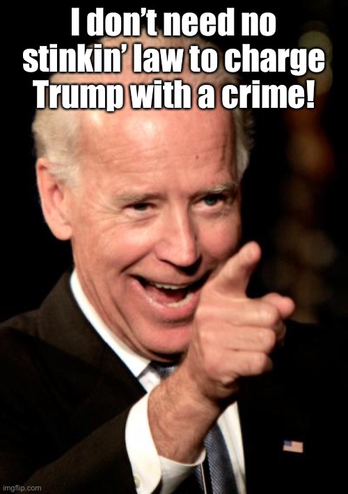 Smilin Biden Meme | I don’t need no stinkin’ law to charge Trump with a crime! | image tagged in memes,smilin biden | made w/ Imgflip meme maker