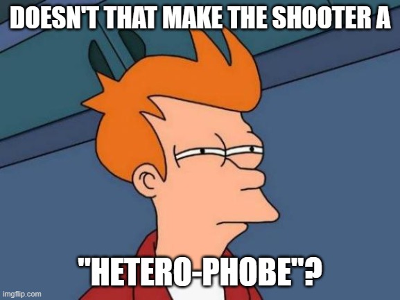 Futurama Fry Meme | DOESN'T THAT MAKE THE SHOOTER A "HETERO-PHOBE"? | image tagged in memes,futurama fry | made w/ Imgflip meme maker