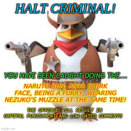 NO ANIME ALLOWED SHEIFF | HALT CRIMINAL! YOU HAVE BEEN CAUGHT DOING THE... NARUTO RUN, ANYA SMIRK FACE, BEING A FURRY, WEARING NEZUKO'S MUZZLE AT THE SAME TIME! THE OFFENSE WILL RESULT IN CAPITAL PUNISHMENT AND LOW RATED COMMENTS | made w/ Imgflip meme maker