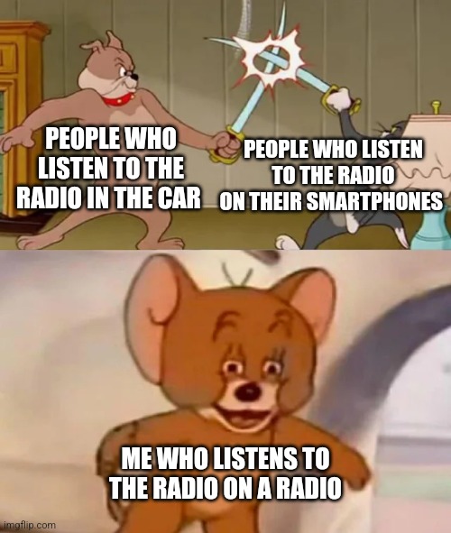 Tom and Spike fighting | PEOPLE WHO LISTEN TO THE RADIO IN THE CAR; PEOPLE WHO LISTEN TO THE RADIO ON THEIR SMARTPHONES; ME WHO LISTENS TO THE RADIO ON A RADIO | image tagged in tom and spike fighting | made w/ Imgflip meme maker