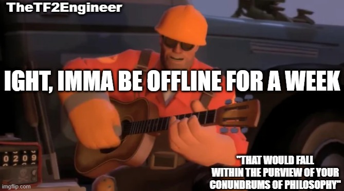 TheTF2Engineer | IGHT, IMMA BE OFFLINE FOR A WEEK | image tagged in thetf2engineer | made w/ Imgflip meme maker