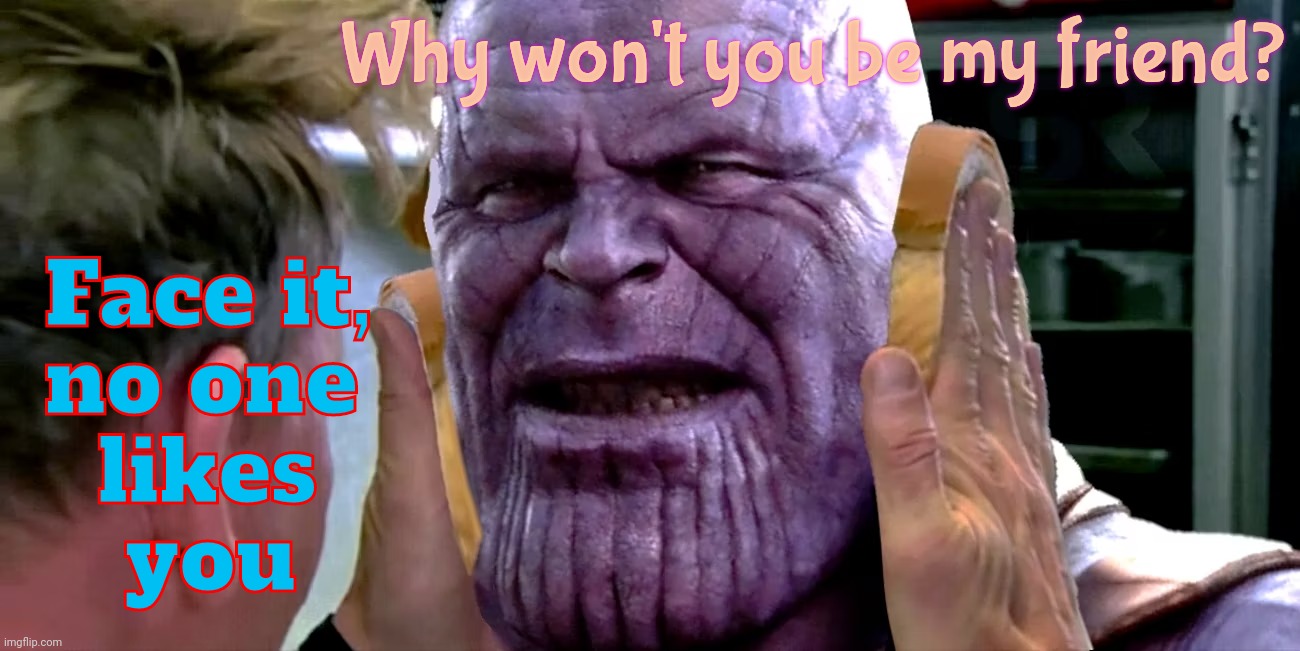 pre-Moonie cringe flexing Thanos was too Emo for even the Emos, the chrynicles [see what I did there?] continue | Face it,
no one
  likes
   you; Why won't you be my friend? | image tagged in thanos,thanos idiot sandwich,muh feelz,emo cutter,no friends,sad titan | made w/ Imgflip meme maker