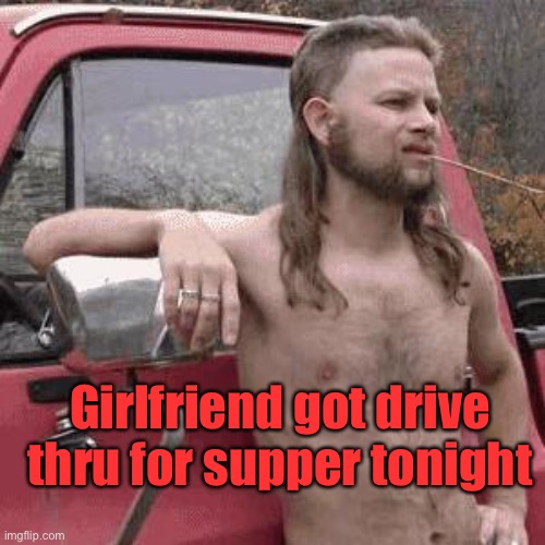 almost redneck | Girlfriend got drive thru for supper tonight | image tagged in almost redneck | made w/ Imgflip meme maker