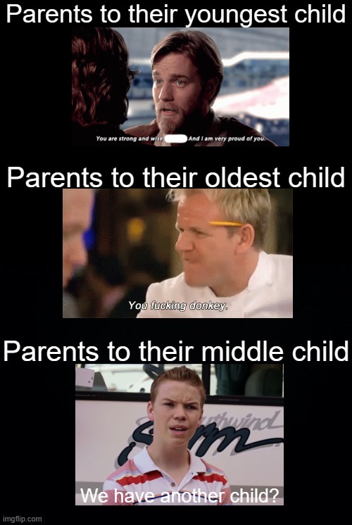 how parents see their children | Parents to their youngest child; Parents to their oldest child; Parents to their middle child; We have another child? | image tagged in black background,parents | made w/ Imgflip meme maker