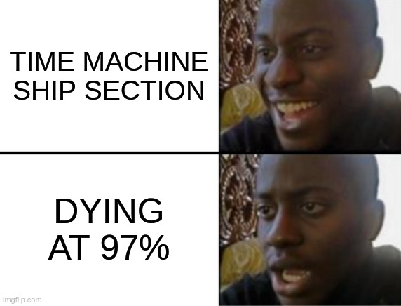 97% death | TIME MACHINE SHIP SECTION; DYING AT 97% | image tagged in oh yeah oh no | made w/ Imgflip meme maker