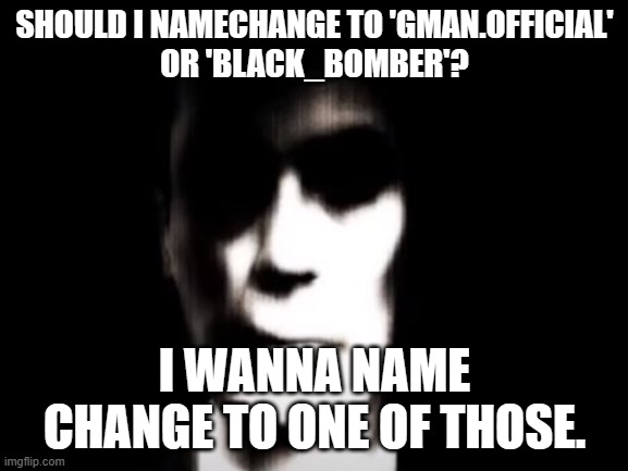 Gman | SHOULD I NAMECHANGE TO 'GMAN.OFFICIAL'

OR 'BLACK_BOMBER'? I WANNA NAME CHANGE TO ONE OF THOSE. | image tagged in gman | made w/ Imgflip meme maker