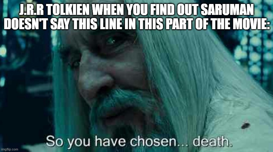 So you have chosen death | J.R.R TOLKIEN WHEN YOU FIND OUT SARUMAN DOESN'T SAY THIS LINE IN THIS PART OF THE MOVIE: | image tagged in so you have chosen death | made w/ Imgflip meme maker