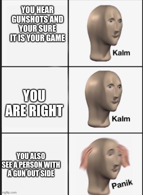 Kalm Kalm Panik | YOU HEAR GUNSHOTS AND YOUR SURE IT IS YOUR GAME; YOU ARE RIGHT; YOU ALSO SEE A PERSON WITH A GUN OUT SIDE | image tagged in panik kalm panik | made w/ Imgflip meme maker