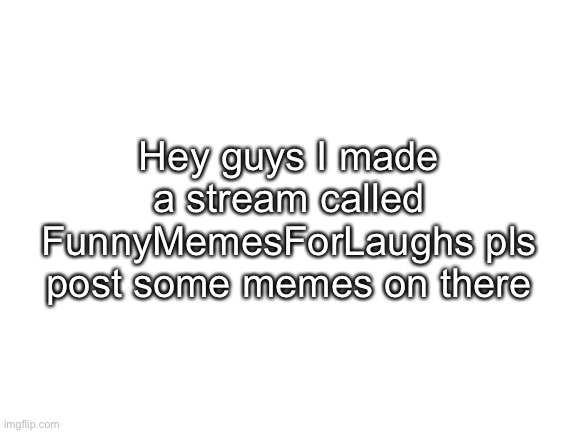 Blank White Template | Hey guys I made a stream called FunnyMemesForLaughs pls post some memes on there | image tagged in blank white template | made w/ Imgflip meme maker