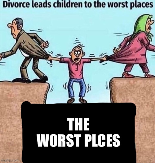 Divorce leads children to the worst places | THE WORST PLCES | image tagged in divorce leads children to the worst places | made w/ Imgflip meme maker