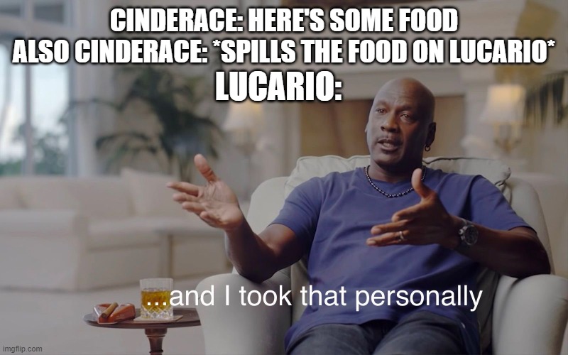 Cinderace and Lucario basically | CINDERACE: HERE'S SOME FOOD
ALSO CINDERACE: *SPILLS THE FOOD ON LUCARIO*; LUCARIO: | image tagged in and i took that personally,pokemon,pokemon sword and shield,anime,lucario | made w/ Imgflip meme maker