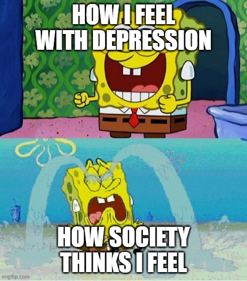 its actually not that bad. | HOW I FEEL WITH DEPRESSION; HOW SOCIETY THINKS I FEEL | image tagged in spongebob happy and sad,i have crippling depression,why are you reading the tags | made w/ Imgflip meme maker