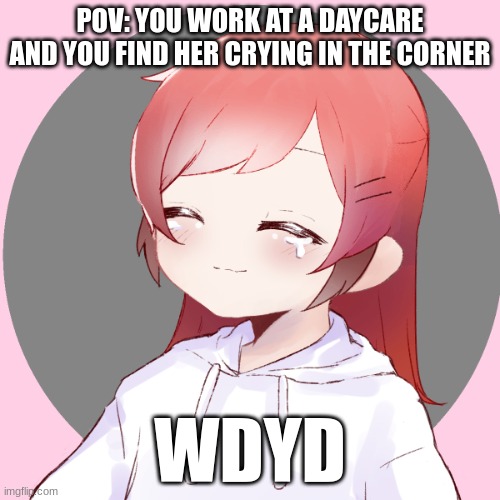 POV: YOU WORK AT A DAYCARE AND YOU FIND HER CRYING IN THE CORNER; WDYD | made w/ Imgflip meme maker