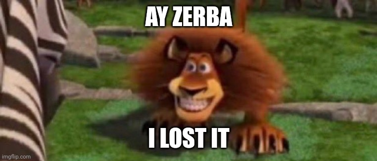 hehehe | AY ZERBA; I LOST IT | image tagged in feral alex | made w/ Imgflip meme maker