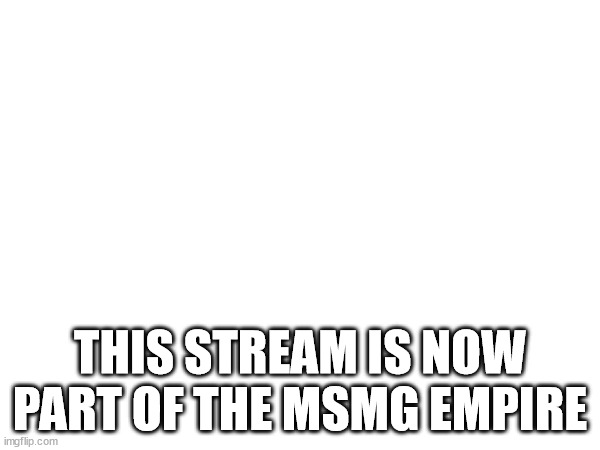 THIS STREAM IS NOW PART OF THE MSMG EMPIRE | made w/ Imgflip meme maker