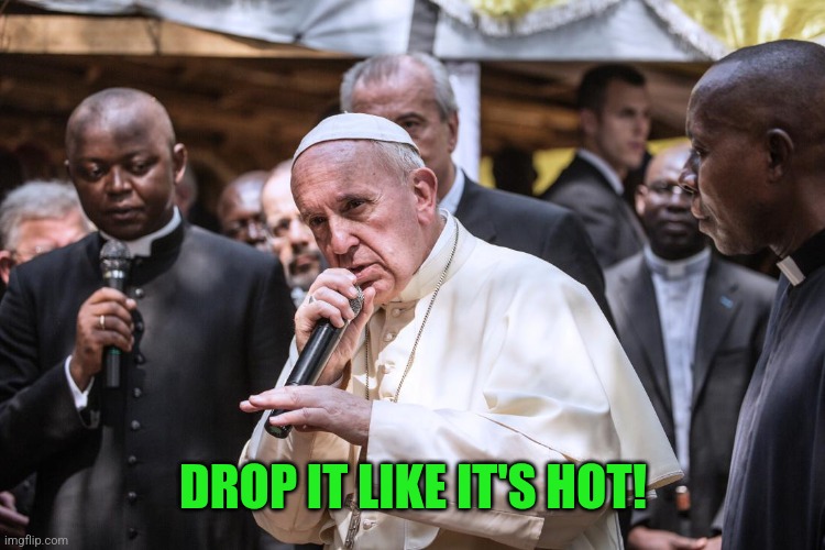 Pope Rapping | DROP IT LIKE IT'S HOT! | image tagged in pope rapping | made w/ Imgflip meme maker