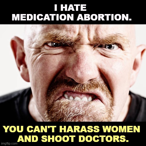 What fun is it if you can't make unhappy women even more unhappy? | I HATE 
MEDICATION ABORTION. YOU CAN'T HARASS WOMEN 
AND SHOOT DOCTORS. | image tagged in ugly old republican guy angry at nothing all the time,anti,choice,crazy,doctors,women | made w/ Imgflip meme maker