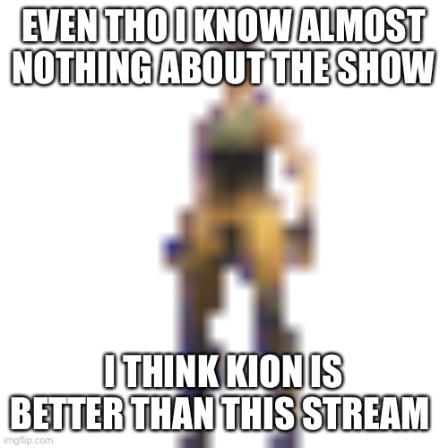 Sorry for default text I’m in a rush :) | EVEN THO I KNOW ALMOST NOTHING ABOUT THE SHOW; I THINK KION IS BETTER THAN THIS STREAM | made w/ Imgflip meme maker