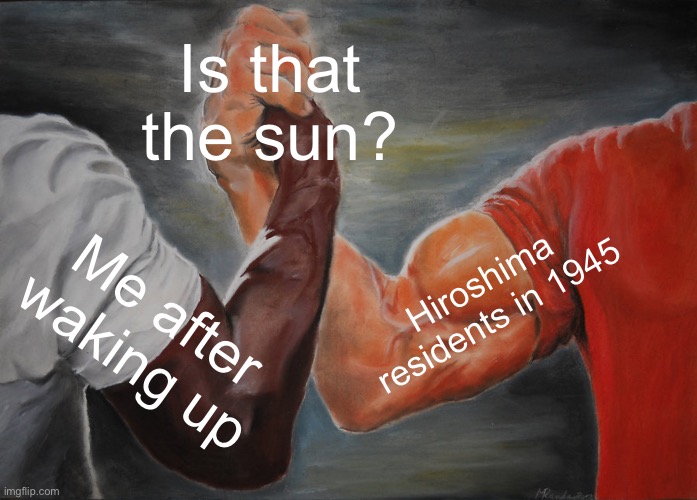 TACTICAL NUKE INCOMING!!! | Is that the sun? Hiroshima residents in 1945; Me after waking up | image tagged in memes,epic handshake | made w/ Imgflip meme maker