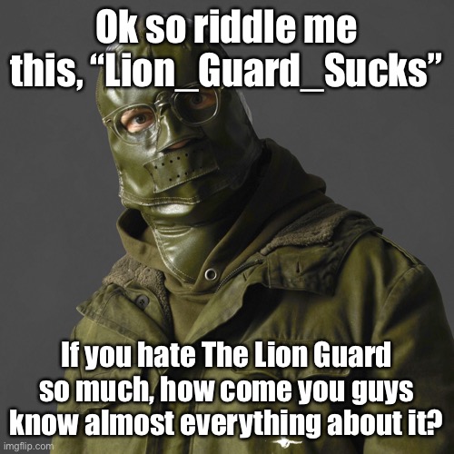 It’s been in my mind (mod note: they probably don’t) | Ok so riddle me this, “Lion_Guard_Sucks”; If you hate The Lion Guard so much, how come you guys know almost everything about it? | image tagged in riddler,duh | made w/ Imgflip meme maker