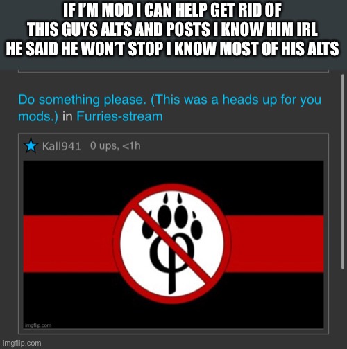 IF I’M MOD I CAN HELP GET RID OF THIS GUYS ALTS AND POSTS I KNOW HIM IRL HE SAID HE WON’T STOP I KNOW MOST OF HIS ALTS | made w/ Imgflip meme maker