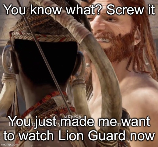 Y’all talking so much about it, maybe I should watch it. Cry about it, foxy | You know what? Screw it; You just made me want to watch Lion Guard now | image tagged in time to go | made w/ Imgflip meme maker