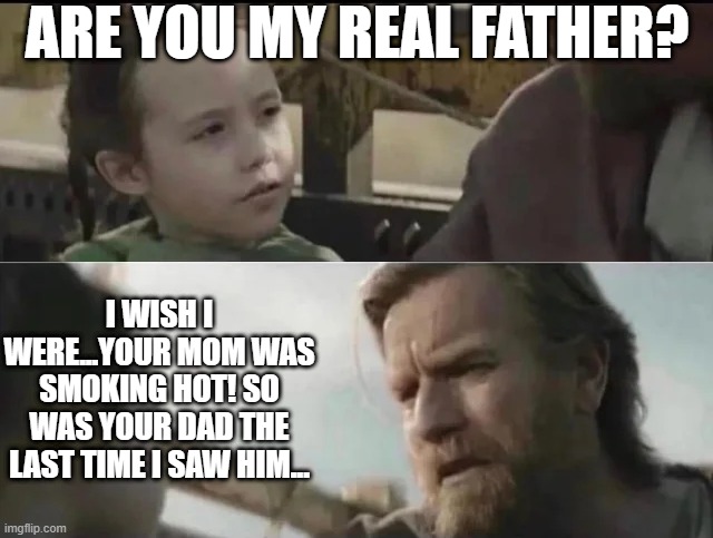 Leia's Question | ARE YOU MY REAL FATHER? I WISH I WERE...YOUR MOM WAS SMOKING HOT! SO WAS YOUR DAD THE LAST TIME I SAW HIM... | image tagged in leia,obi wan kenobi | made w/ Imgflip meme maker