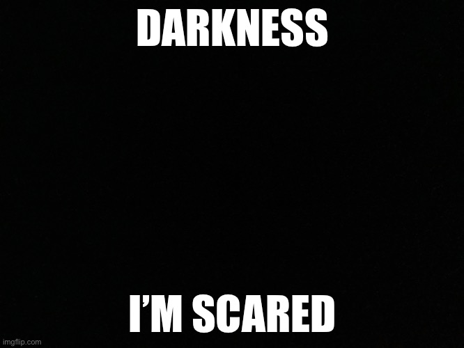 I’m scared | DARKNESS; I’M SCARED | image tagged in scared | made w/ Imgflip meme maker