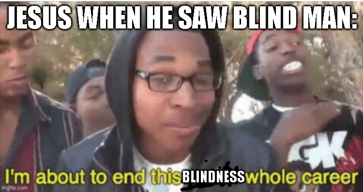 got my man a miracle | JESUS WHEN HE SAW BLIND MAN:; BLINDNESS | image tagged in i m about to ruin this man s whole career | made w/ Imgflip meme maker