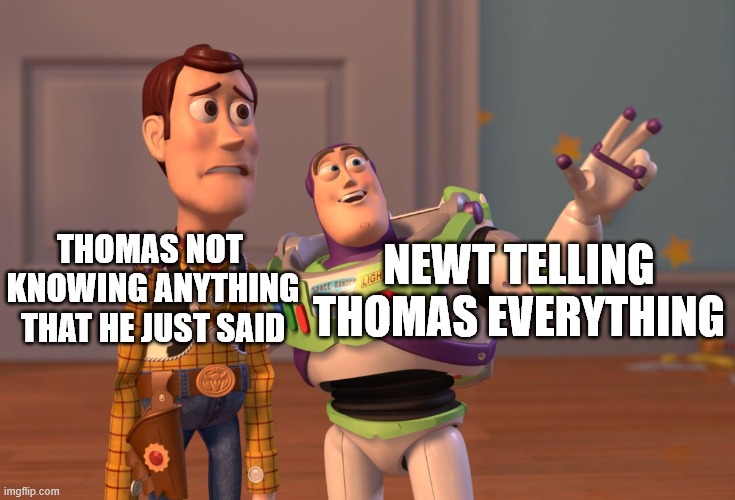 X, X Everywhere Meme | THOMAS NOT 
KNOWING ANYTHING
THAT HE JUST SAID; NEWT TELLING
THOMAS EVERYTHING | image tagged in memes,x x everywhere | made w/ Imgflip meme maker