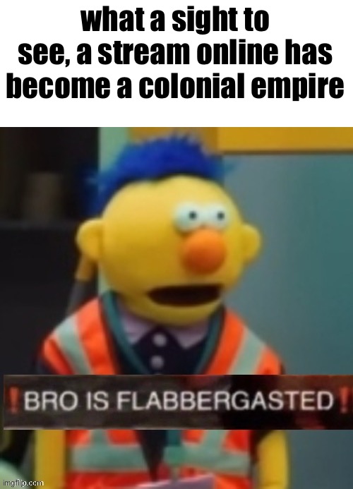 Our first claim being LGS | what a sight to see, a stream online has become a colonial empire | image tagged in flabbergasted yellow guy | made w/ Imgflip meme maker