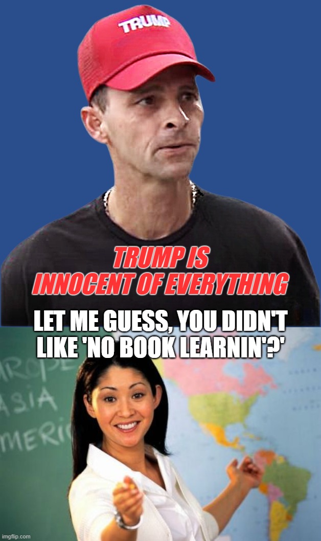 TRUMP IS
INNOCENT OF EVERYTHING; LET ME GUESS, YOU DIDN'T
LIKE 'NO BOOK LEARNIN'?' | image tagged in memes,unhelpful high school teacher | made w/ Imgflip meme maker