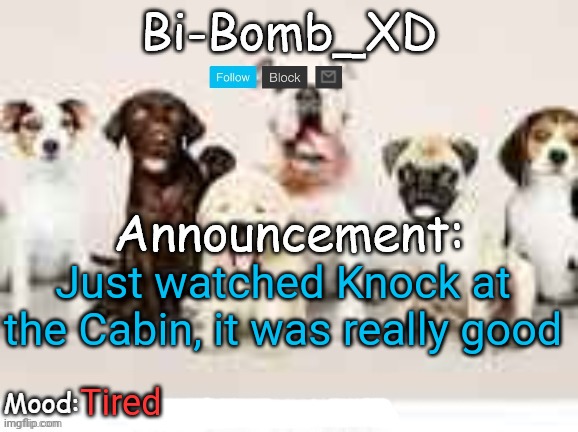 Bi-Bomb's announcement temp (Thx TheBlookWhoKirbs) | Just watched Knock at the Cabin, it was really good; Tired | image tagged in bi-bomb's announcement temp thx theblookwhokirbs | made w/ Imgflip meme maker
