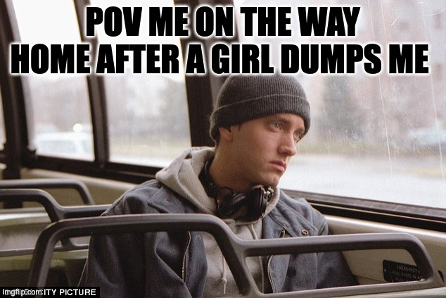 Depressed Eminem | POV ME ON THE WAY HOME AFTER A GIRL DUMPS ME | image tagged in depressed eminem | made w/ Imgflip meme maker