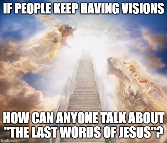 stairs to heaven | IF PEOPLE KEEP HAVING VISIONS; HOW CAN ANYONE TALK ABOUT "THE LAST WORDS OF JESUS"? | image tagged in stairs to heaven | made w/ Imgflip meme maker